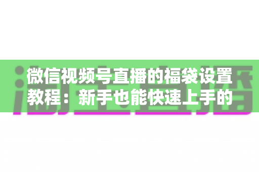 微信视频号直播的福袋设置教程：新手也能快速上手的全流程指南