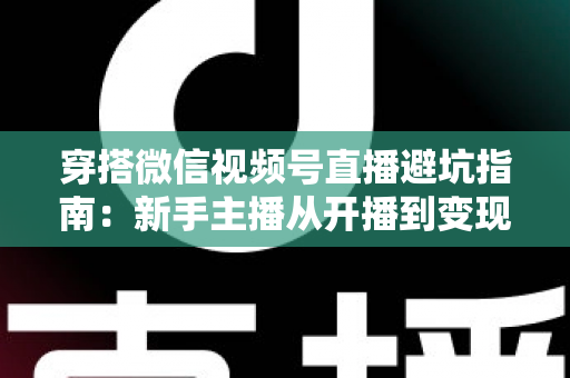 穿搭微信视频号直播避坑指南：新手主播从开播到变现的全流程避雷手册