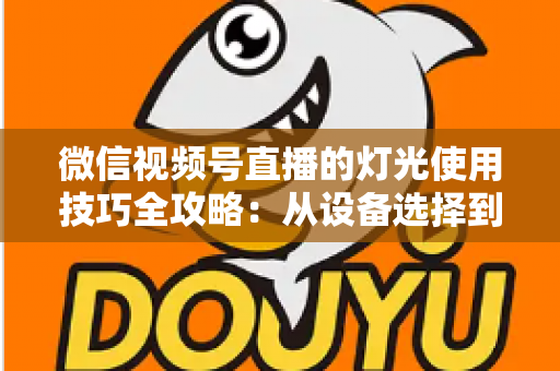 微信视频号直播的灯光使用技巧全攻略:从设备选择到布光方案,打造专业级直播画面 微信视频号直播的灯光使用技巧全攻略:从设备选择到布光方案,打造专业级直播画面