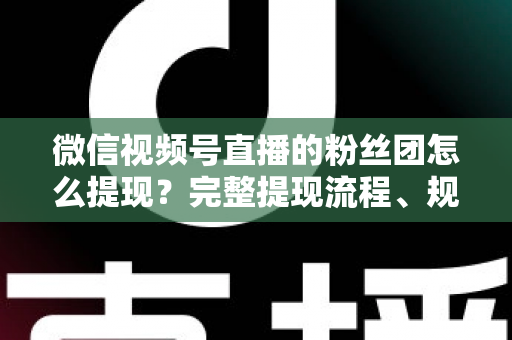 微信视频号直播的粉丝团怎么提现？完整提现流程、规则与常见问题一网打尽