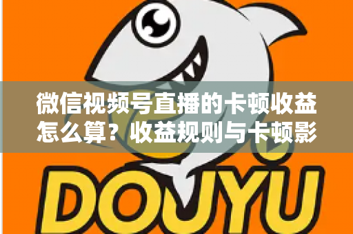 微信视频号直播的卡顿收益怎么算？收益规则与卡顿影响一文讲透