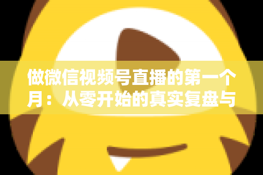 做微信视频号直播的第一个月：从零开始的真实复盘与避坑指南