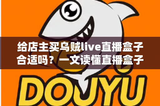 给店主买乌贼live直播盒子合适吗？一文读懂直播盒子的价值、风险与避坑指南