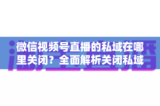 微信视频号直播的私域在哪里关闭?全面解析关闭私域入口的详细步骤与注意事项 微信视频号直播的私域在哪里关闭?全面解析关闭私域入口的详细步骤与注意事项