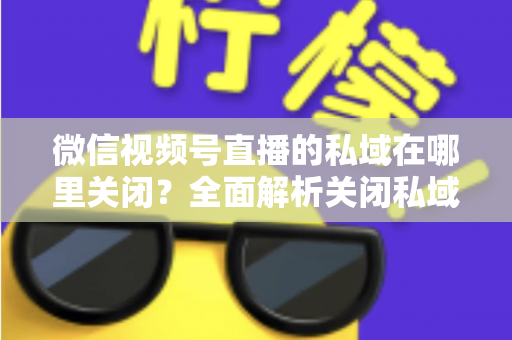 微信视频号直播的私域在哪里关闭？全面解析关闭私域入口的详细步骤与注意事项