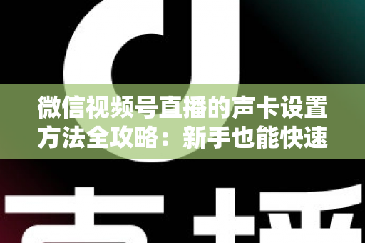 微信视频号直播的声卡设置方法全攻略:新手也能快速上手的音质优化指南 微信视频号直播的声卡设置方法全攻略:新手也能快速上手的音质优化指南