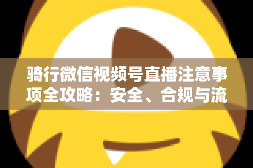 骑行微信视频号直播注意事项全攻略:安全、合规与流量增长一步到位 骑行微信视频号直播注意事项全攻略:安全、合规与流量增长一步到位