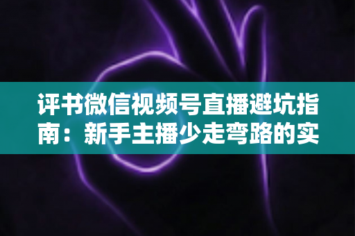评书微信视频号直播避坑指南:新手主播少走弯路的实战手册 评书微信视频号直播避坑指南:新手主播少走弯路的实战手册