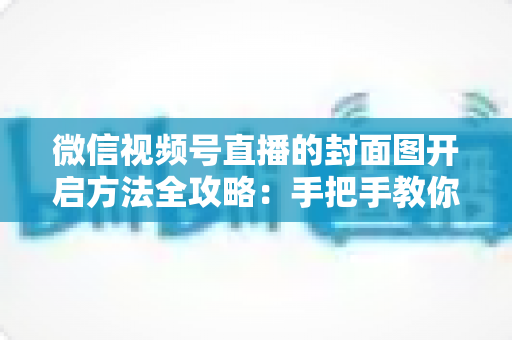 微信视频号直播的封面图开启方法全攻略:手把手教你设置高点击率直播封面,让直播间流量翻倍 微信视频号直播的封面图开启方法全攻略:手把手教你设置高点击率直播封面,让直播间流量翻倍