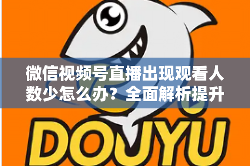 微信视频号直播出现观看人数少怎么办？全面解析提升直播间人气的实用策略