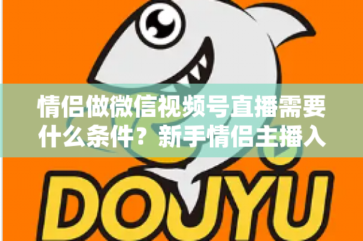 情侣做微信视频号直播需要什么条件?新手情侣主播入门全攻略与实操指南 情侣做微信视频号直播需要什么条件?新手情侣主播入门全攻略与实操指南