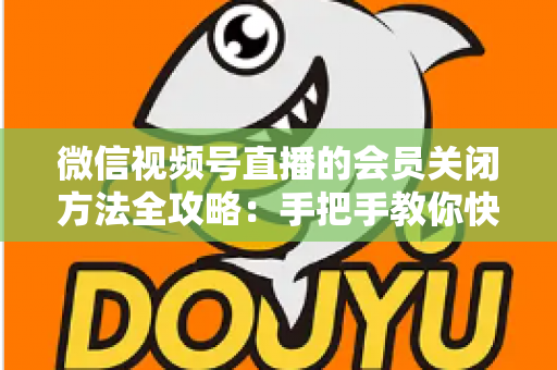 微信视频号直播的会员关闭方法全攻略：手把手教你快速关闭直播会员功能，轻松掌握直播变现管理技巧