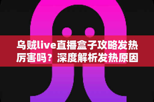乌贼live直播盒子攻略发热厉害吗？深度解析发热原因、降温技巧与实用攻略指南