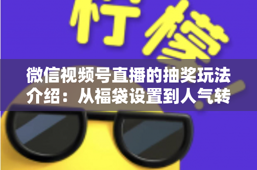 微信视频号直播的抽奖玩法介绍：从福袋设置到人气转化的完整运营指南