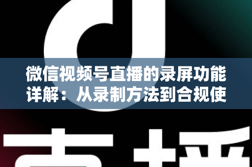 微信视频号直播的录屏功能详解：从录制方法到合规使用的全流程指南