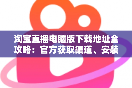 淘宝直播电脑版下载地址全攻略:官方获取渠道、安装步骤与使用指南一文读懂 淘宝直播电脑版下载地址全攻略:官方获取渠道、安装步骤与使用指南一文读懂