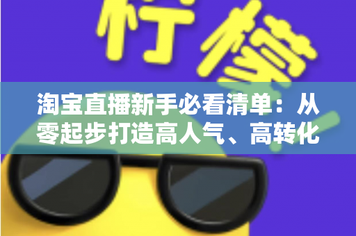 淘宝直播新手必看清单：从零起步打造高人气、高转化直播间的完整指南