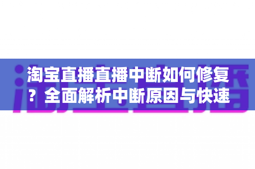 淘宝直播直播中断如何修复？全面解析中断原因与快速修复技巧，助你稳定开播不掉线