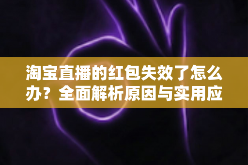 淘宝直播的红包失效了怎么办？全面解析原因与实用应对方法，帮你快速挽回优惠福利
