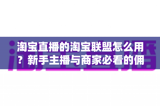 淘宝直播的淘宝联盟怎么用?新手主播与商家必看的佣金变现实战全攻略 淘宝直播的淘宝联盟怎么用?新手主播与商家必看的佣金变现实战全攻略