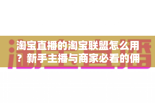 淘宝直播的淘宝联盟怎么用?新手主播与商家必看的佣金变现实战全攻略 淘宝直播的淘宝联盟怎么用?新手主播与商家必看的佣金变现实战全攻略