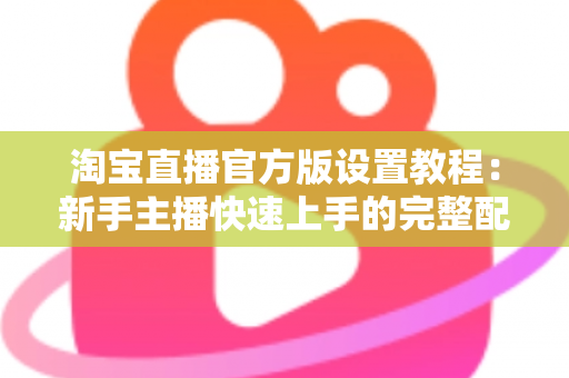 淘宝直播官方版设置教程:新手主播快速上手的完整配置指南 淘宝直播官方版设置教程:新手主播快速上手的完整配置指南