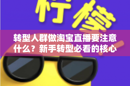 转型人群做淘宝直播要注意什么？新手转型必看的核心要点与实战避坑指南