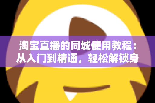 淘宝直播的同城使用教程：从入门到精通，轻松解锁身边的直播购物新体验