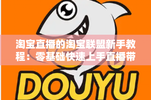 淘宝直播的淘宝联盟新手教程：零基础快速上手直播带货的完整实战指南