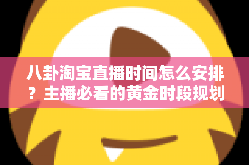 八卦淘宝直播时间怎么安排？主播必看的黄金时段规划全攻略