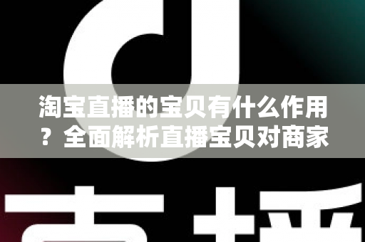 淘宝直播的宝贝有什么作用？全面解析直播宝贝对商家与买家的核心价值