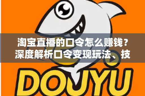 淘宝直播的口令怎么赚钱？深度解析口令变现玩法、技巧与实操指南