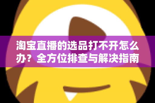 淘宝直播的选品打不开怎么办？全方位排查与解决指南，助您快速恢复直播带货效率