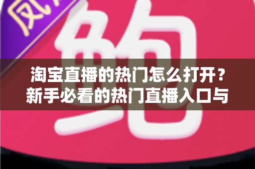 淘宝直播的热门怎么打开?新手必看的热门直播入口与玩法全攻略 淘宝直播的热门怎么打开?新手必看的热门直播入口与玩法全攻略