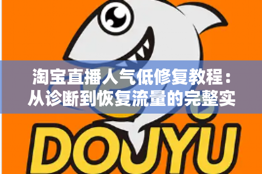 淘宝直播人气低修复教程:从诊断到恢复流量的完整实操指南 淘宝直播人气低修复教程:从诊断到恢复流量的完整实操指南