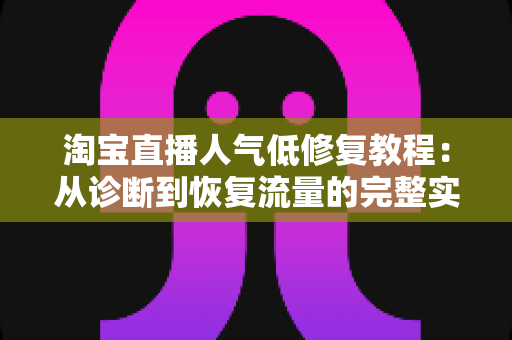 淘宝直播人气低修复教程：从诊断到恢复流量的完整实操指南