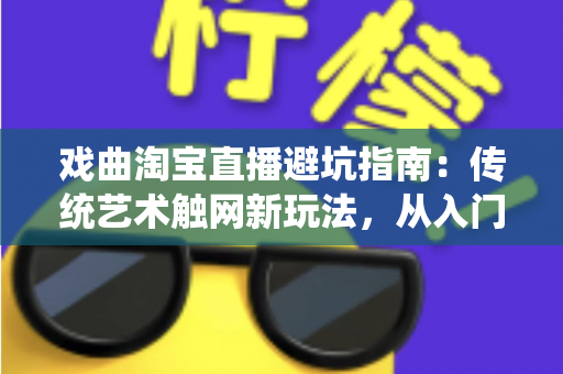 戏曲淘宝直播避坑指南：传统艺术触网新玩法，从入门到精通的实操手册