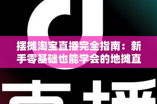 摆摊淘宝直播完全指南：新手零基础也能学会的地摊直播带货实战攻略