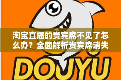 淘宝直播的贵宾席不见了怎么办?全面解析贵宾席消失原因与快速恢复方法指南 淘宝直播的贵宾席不见了怎么办?全面解析贵宾席消失原因与快速恢复方法指南