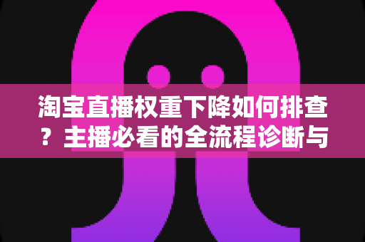 淘宝直播权重下降如何排查?主播必看的全流程诊断与恢复实战指南 淘宝直播权重下降如何排查?主播必看的全流程诊断与恢复实战指南