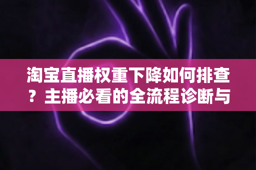 淘宝直播权重下降如何排查？主播必看的全流程诊断与恢复实战指南
