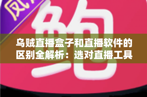乌贼直播盒子和直播软件的区别全解析：选对直播工具，开播效率翻倍