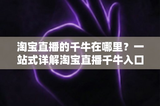 淘宝直播的千牛在哪里？一站式详解淘宝直播千牛入口、下载与使用全攻略