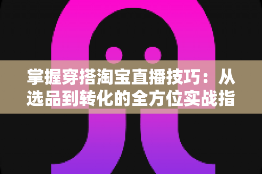 掌握穿搭淘宝直播技巧:从选品到转化的全方位实战指南,助你打造高人气穿搭直播间 掌握穿搭淘宝直播技巧:从选品到转化的全方位实战指南,助你打造高人气穿搭直播间