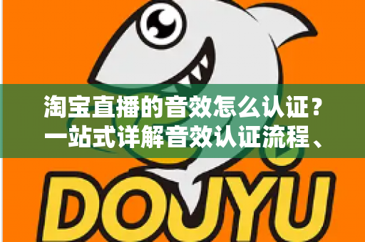 淘宝直播的音效怎么认证？一站式详解音效认证流程、版权合规与直播间音频优化全攻略