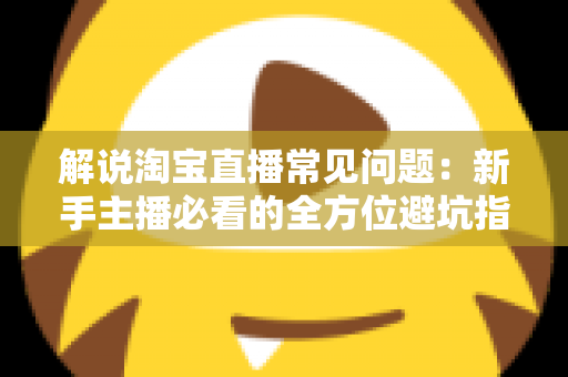 解说淘宝直播常见问题：新手主播必看的全方位避坑指南