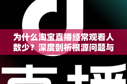 为什么淘宝直播经常观看人数少?深度剖析根源问题与实战引流策略全指南 为什么淘宝直播经常观看人数少?深度剖析根源问题与实战引流策略全指南