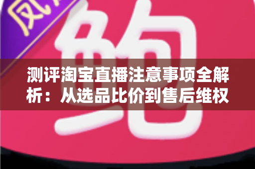 测评淘宝直播注意事项全解析:从选品比价到售后维权,一篇避坑指南全说清 测评淘宝直播注意事项全解析:从选品比价到售后维权,一篇避坑指南全说清