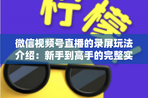 微信视频号直播的录屏玩法介绍：新手到高手的完整实操指南，轻松留住每一场精彩直播