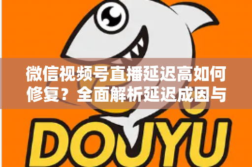 微信视频号直播延迟高如何修复?全面解析延迟成因与高效解决方案指南 微信视频号直播延迟高如何修复?全面解析延迟成因与高效解决方案指南